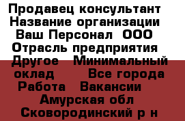 Продавец-консультант › Название организации ­ Ваш Персонал, ООО › Отрасль предприятия ­ Другое › Минимальный оклад ­ 1 - Все города Работа » Вакансии   . Амурская обл.,Сковородинский р-н